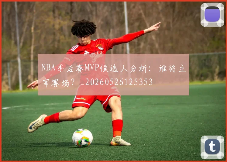 NBA季后赛MVP候选人分析:谁将主宰赛场?_20260526125353