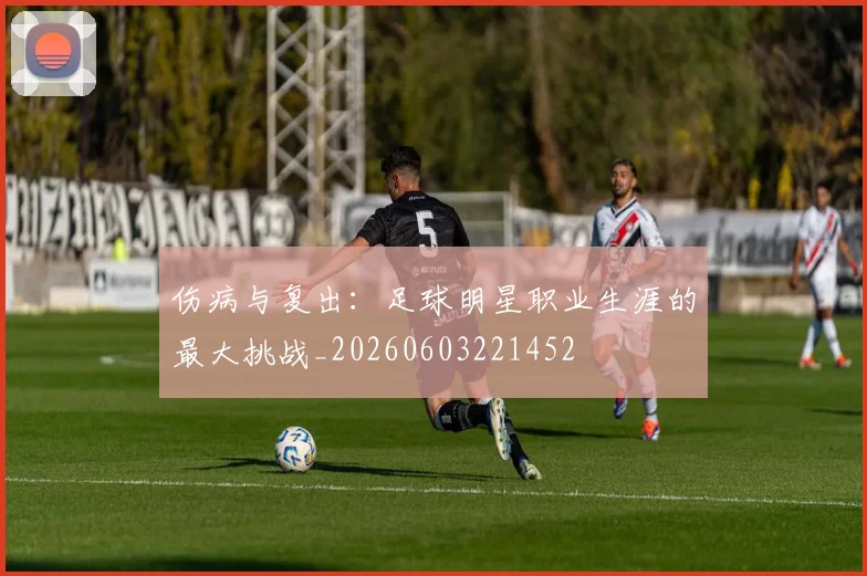 伤病与复出：足球明星职业生涯的最大挑战_20260603221452