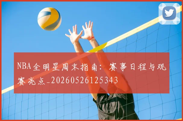 NBA全明星周末指南：赛事日程与观赛亮点_20260526125343