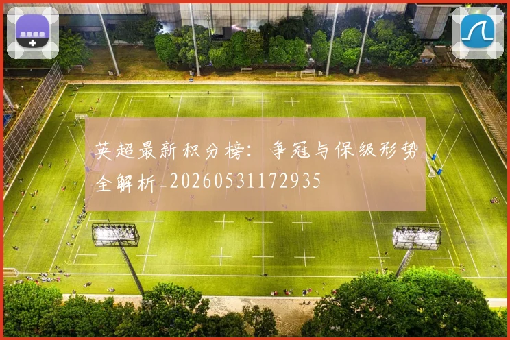 英超最新积分榜:争冠与保级形势全解析_20260531172935