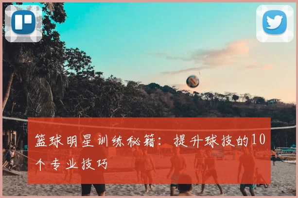 篮球明星训练秘籍：提升球技的10个专业技巧