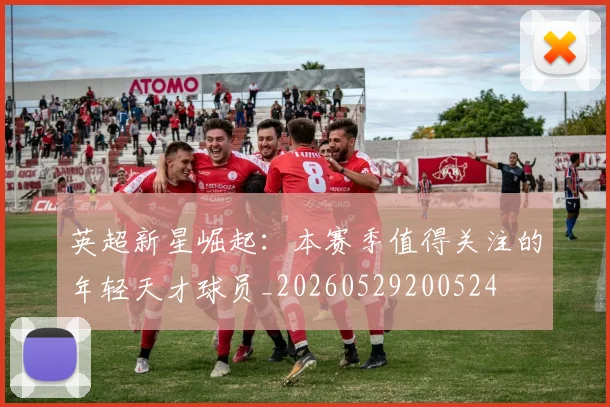 英超新星崛起：本赛季值得关注的年轻天才球员_20260529200524