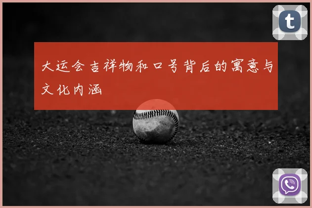 大运会吉祥物和口号背后的寓意与文化内涵