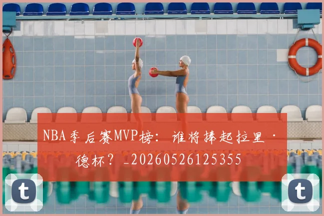 NBA季后赛MVP榜：谁将捧起拉里·伯德杯？_20260526125355
