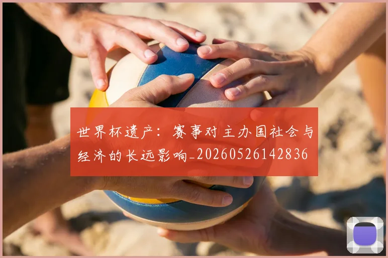 世界杯遗产:赛事对主办国社会与经济的长远影响_20260526142836
