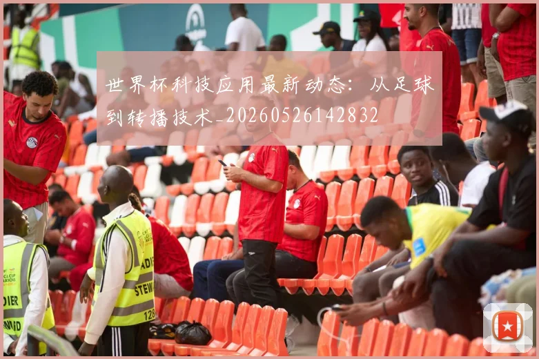 世界杯科技应用最新动态：从足球到转播技术_20260526142832