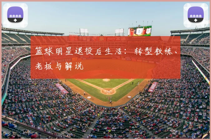 篮球明星退役后生活：转型教练、老板与解说