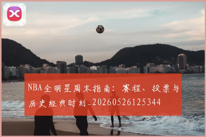 NBA全明星周末指南:赛程、投票与历史经典时刻_20260526125344