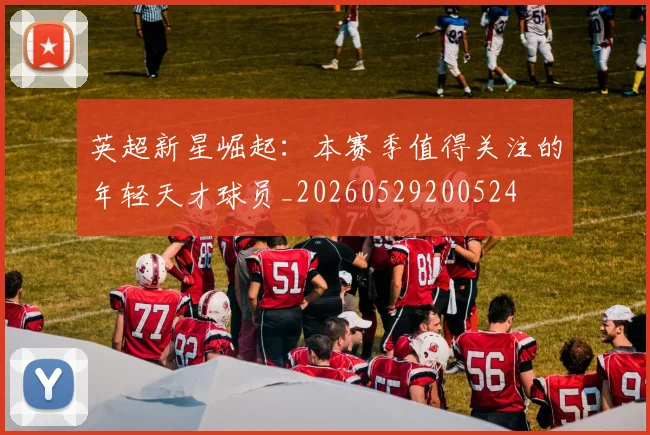 英超新星崛起：本赛季值得关注的年轻天才球员_20260529200524
