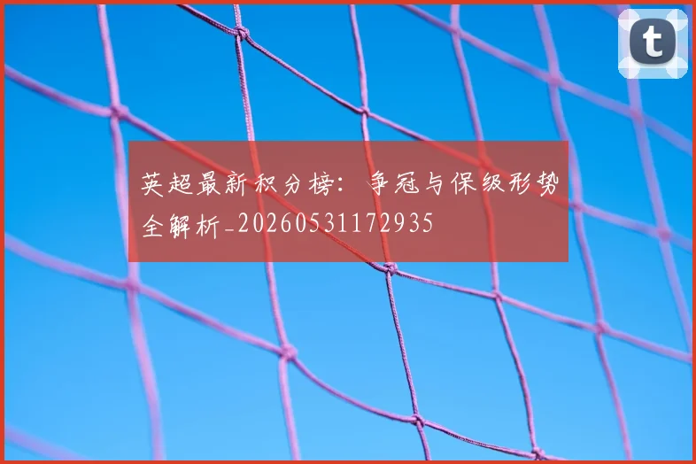 英超最新积分榜：争冠与保级形势全解析_20260531172935