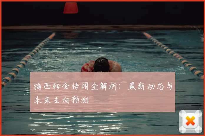 梅西转会传闻全解析：最新动态与未来去向预测