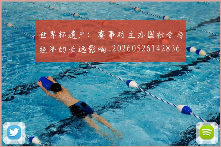 世界杯遗产:赛事对主办国社会与经济的长远影响_20260526142836