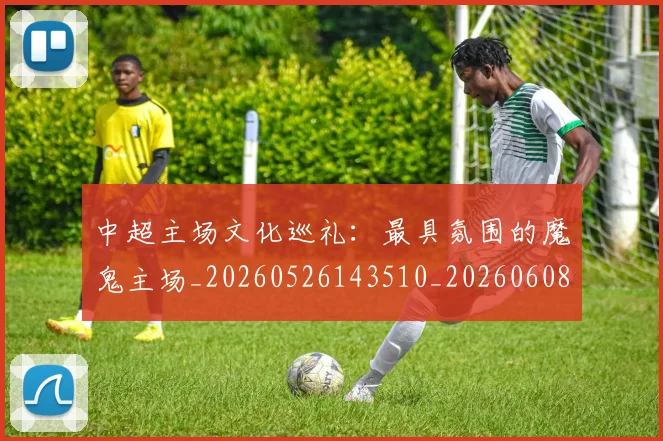 中超主场文化巡礼：最具氛围的魔鬼主场_20260526143510_20260608142417